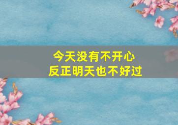 今天没有不开心 反正明天也不好过